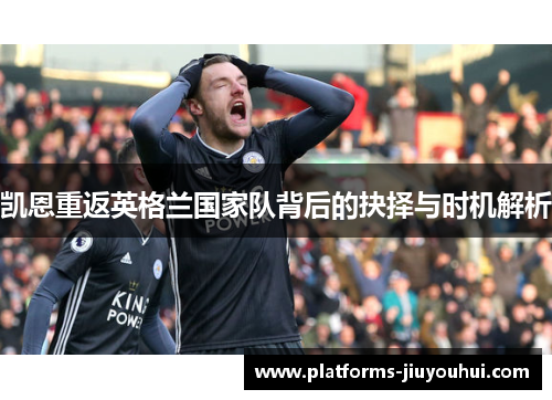 凯恩重返英格兰国家队背后的抉择与时机解析