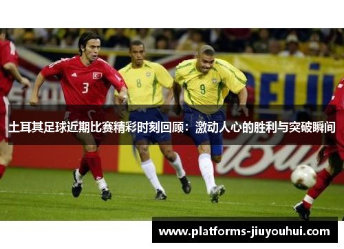 土耳其足球近期比赛精彩时刻回顾：激动人心的胜利与突破瞬间