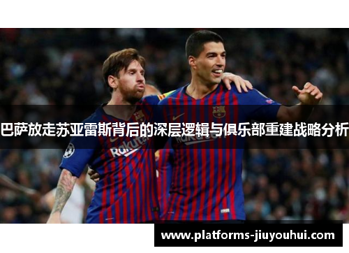 巴萨放走苏亚雷斯背后的深层逻辑与俱乐部重建战略分析 巴萨放走苏亚雷斯背后的深层逻辑与俱乐部重建战略分析