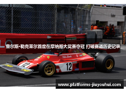 查尔斯·勒克莱尔首度在摩纳哥大奖赛夺冠 打破赛道历史记录