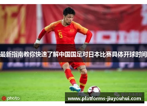 最新指南教你快速了解中国国足对日本比赛具体开球时间 最新指南教你快速了解中国国足对日本比赛具体开球时间
