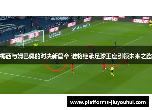 梅西与姆巴佩的对决新篇章 谁将继承足球王座引领未来之路