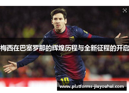 梅西在巴塞罗那的辉煌历程与全新征程的开启 梅西在巴塞罗那的辉煌历程与全新征程的开启