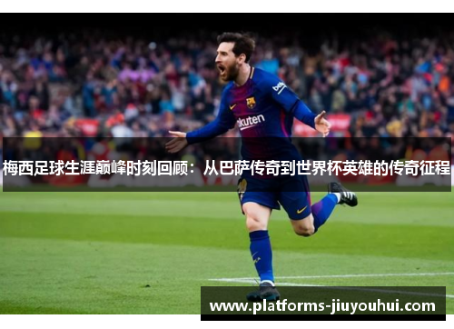 梅西足球生涯巅峰时刻回顾：从巴萨传奇到世界杯英雄的传奇征程