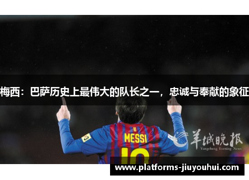 梅西：巴萨历史上最伟大的队长之一，忠诚与奉献的象征