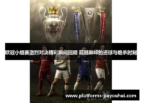 欧冠小组赛激烈对决精彩瞬间回顾 超越巅峰的进球与绝杀时刻 欧冠小组赛激烈对决精彩瞬间回顾 超越巅峰的进球与绝杀时刻