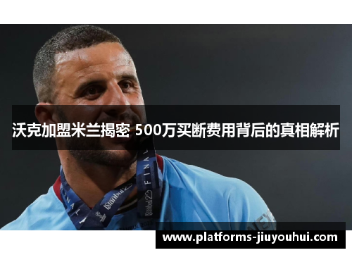 沃克加盟米兰揭密 500万买断费用背后的真相解析