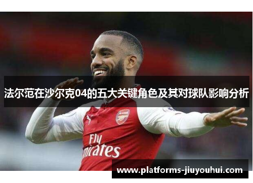 法尔范在沙尔克04的五大关键角色及其对球队影响分析