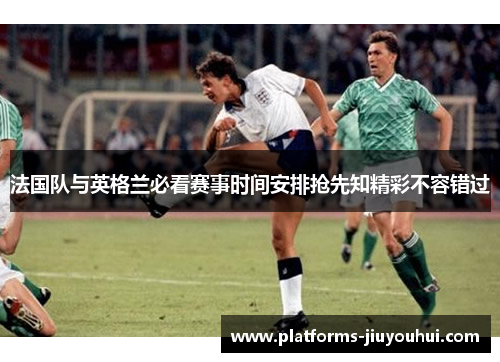 法国队与英格兰必看赛事时间安排抢先知精彩不容错过
