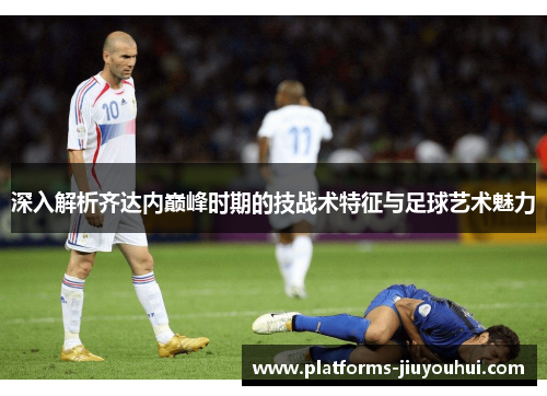 深入解析齐达内巅峰时期的技战术特征与足球艺术魅力
