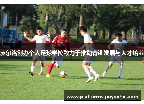 皮尔洛创办个人足球学校致力于推动青训发展与人才培养