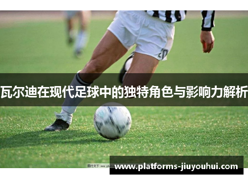 瓦尔迪在现代足球中的独特角色与影响力解析
