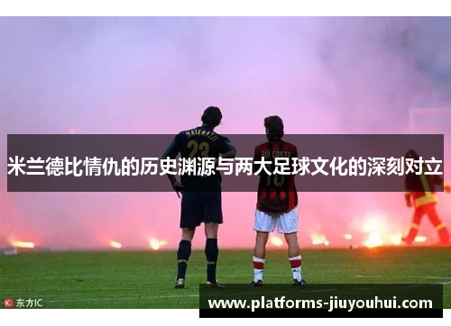 米兰德比情仇的历史渊源与两大足球文化的深刻对立