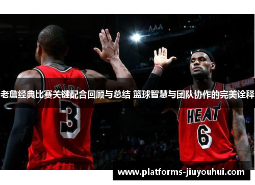 老詹经典比赛关键配合回顾与总结 篮球智慧与团队协作的完美诠释