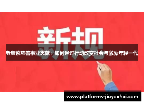 老詹谈慈善事业贡献：如何通过行动改变社会与激励年轻一代