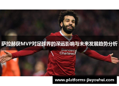 萨拉赫获MVP对足球界的深远影响与未来发展趋势分析