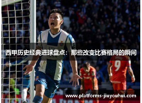 西甲历史经典进球盘点：那些改变比赛格局的瞬间