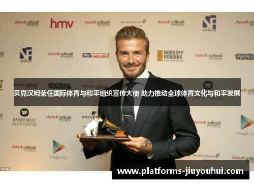 贝克汉姆荣任国际体育与和平组织宣传大使 助力推动全球体育文化与和平发展