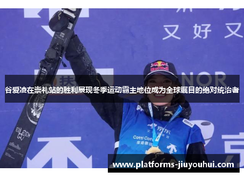 谷爱凌在崇礼站的胜利展现冬季运动霸主地位成为全球瞩目的绝对统治者