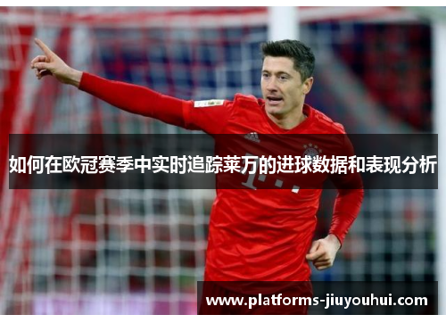 如何在欧冠赛季中实时追踪莱万的进球数据和表现分析