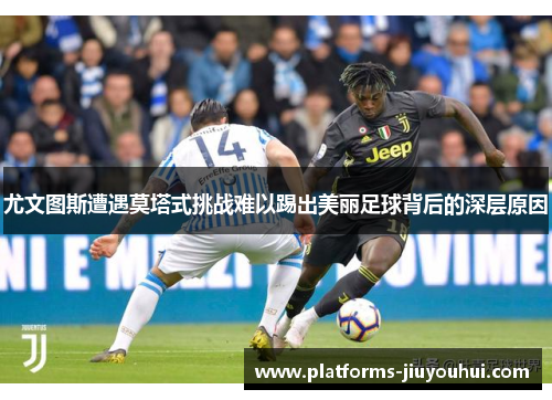 尤文图斯遭遇莫塔式挑战难以踢出美丽足球背后的深层原因 尤文图斯遭遇莫塔式挑战难以踢出美丽足球背后的深层原因