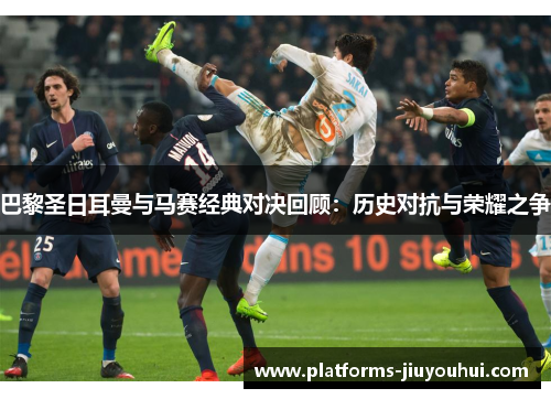 巴黎圣日耳曼与马赛经典对决回顾:历史对抗与荣耀之争 巴黎圣日耳曼与马赛经典对决回顾:历史对抗与荣耀之争