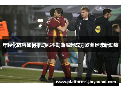 年轻化阵容如何推动那不勒斯崛起成为欧洲足球新劲旅 年轻化阵容如何推动那不勒斯崛起成为欧洲足球新劲旅