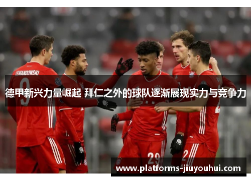 德甲新兴力量崛起 拜仁之外的球队逐渐展现实力与竞争力