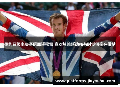 德约晋级半决赛后再谈穆雷 喜欢其跳跃动作有时觉得像在做梦 德约晋级半决赛后再谈穆雷 喜欢其跳跃动作有时觉得像在做梦