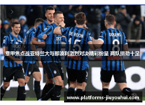 意甲焦点战亚特兰大与那波利激烈对决精彩纷呈 两队拼劲十足 意甲焦点战亚特兰大与那波利激烈对决精彩纷呈 两队拼劲十足
