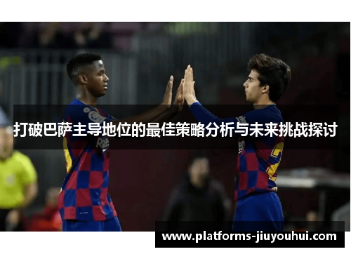 打破巴萨主导地位的最佳策略分析与未来挑战探讨