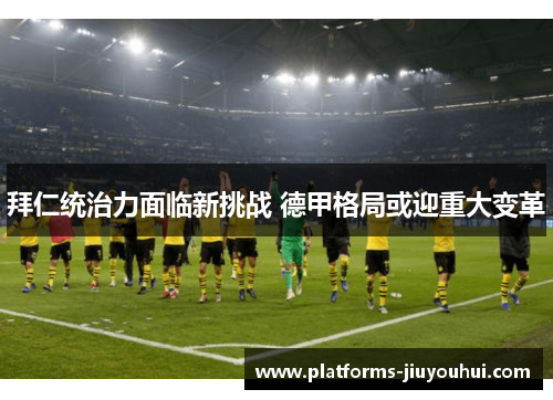 拜仁统治力面临新挑战 德甲格局或迎重大变革