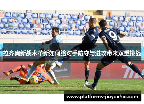 拉齐奥新战术革新如何给对手防守与进攻带来双重挑战