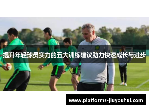 提升年轻球员实力的五大训练建议助力快速成长与进步 提升年轻球员实力的五大训练建议助力快速成长与进步