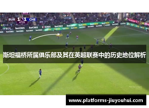 斯坦福桥所属俱乐部及其在英超联赛中的历史地位解析 斯坦福桥所属俱乐部及其在英超联赛中的历史地位解析