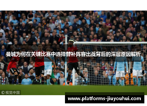 曼城为何在关键比赛中选择替补阵容出战背后的深层原因解析