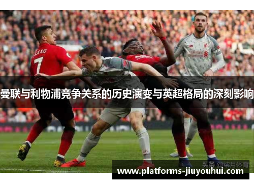曼联与利物浦竞争关系的历史演变与英超格局的深刻影响