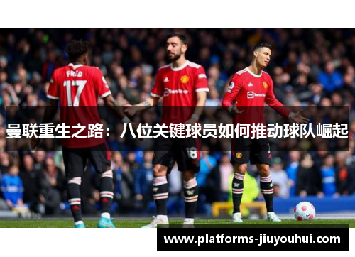 曼联重生之路：八位关键球员如何推动球队崛起