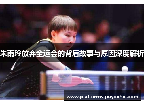 朱雨玲放弃全运会的背后故事与原因深度解析 朱雨玲放弃全运会的背后故事与原因深度解析