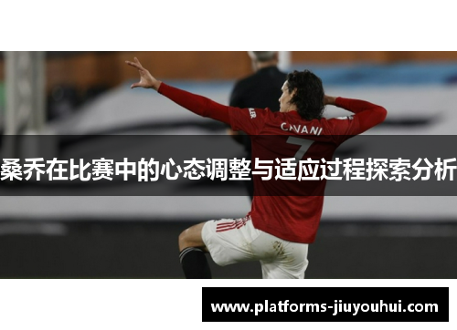 桑乔在比赛中的心态调整与适应过程探索分析 桑乔在比赛中的心态调整与适应过程探索分析