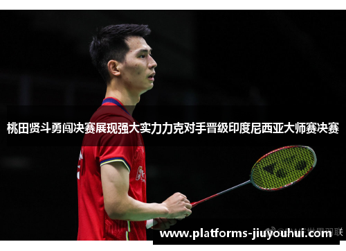 桃田贤斗勇闯决赛展现强大实力力克对手晋级印度尼西亚大师赛决赛 桃田贤斗勇闯决赛展现强大实力力克对手晋级印度尼西亚大师赛决赛