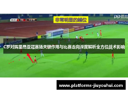 C罗对阵里昂亚冠赛场关键作用与比赛走向深度解析全方位战术影响