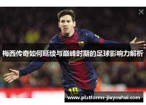 梅西传奇如何延续与巅峰时期的足球影响力解析 梅西传奇如何延续与巅峰时期的足球影响力解析