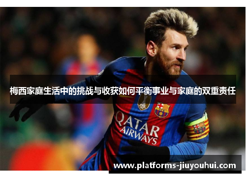 梅西家庭生活中的挑战与收获如何平衡事业与家庭的双重责任