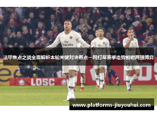 法甲焦点之战全面解析本轮关键对决看点一网打尽赛季走势前瞻两强博弈 法甲焦点之战全面解析本轮关键对决看点一网打尽赛季走势前瞻两强博弈