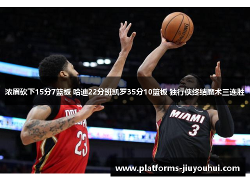 浓眉砍下15分7篮板 哈迪22分班凯罗35分10篮板 独行侠终结魔术三连胜 浓眉砍下15分7篮板 哈迪22分班凯罗35分10篮板 独行侠终结魔术三连胜