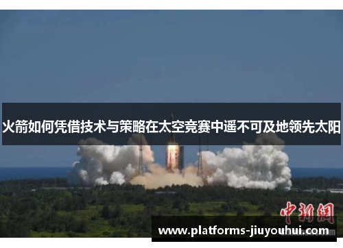 火箭如何凭借技术与策略在太空竞赛中遥不可及地领先太阳 火箭如何凭借技术与策略在太空竞赛中遥不可及地领先太阳