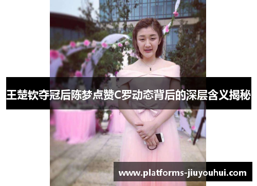 王楚钦夺冠后陈梦点赞C罗动态背后的深层含义揭秘 王楚钦夺冠后陈梦点赞C罗动态背后的深层含义揭秘