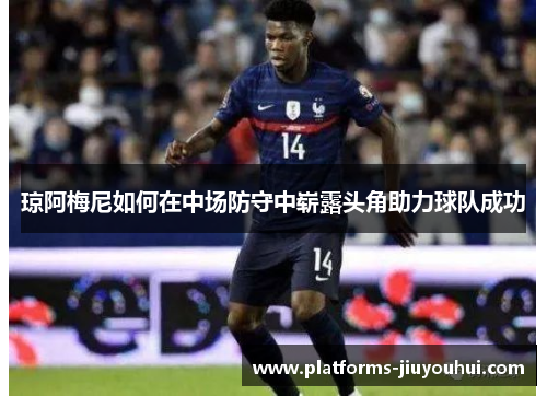 琼阿梅尼如何在中场防守中崭露头角助力球队成功 琼阿梅尼如何在中场防守中崭露头角助力球队成功