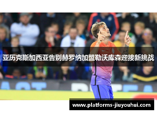 亚历克斯加西亚告别赫罗纳加盟勒沃库森迎接新挑战